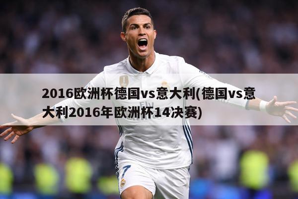 2016欧洲杯德国vs意大利(德国vs意大利2016年欧洲杯14决赛)