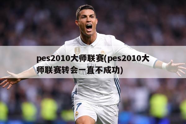 pes2010大师联赛(pes2010大师联赛转会一直不成功)