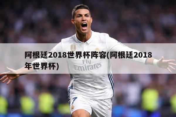 阿根廷2018世界杯阵容(阿根廷2018年世界杯)