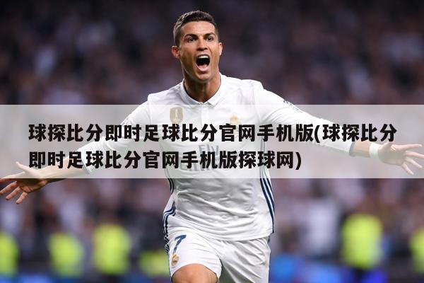 球探比分即时足球比分官网手机版(球探比分即时足球比分官网手机版探球网)