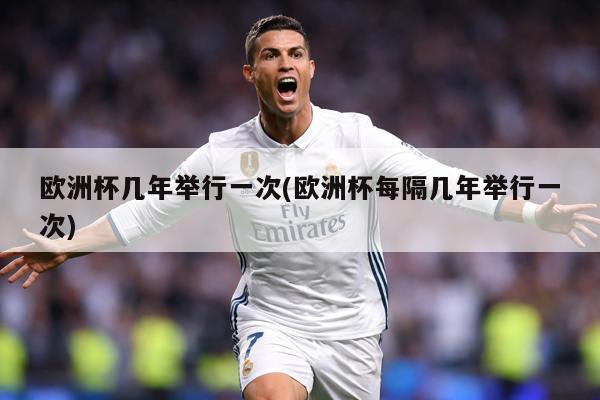 欧洲杯几年举行一次(欧洲杯每隔几年举行一次)