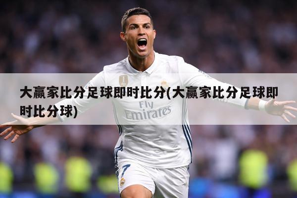 大赢家比分足球即时比分(大赢家比分足球即时比分球)