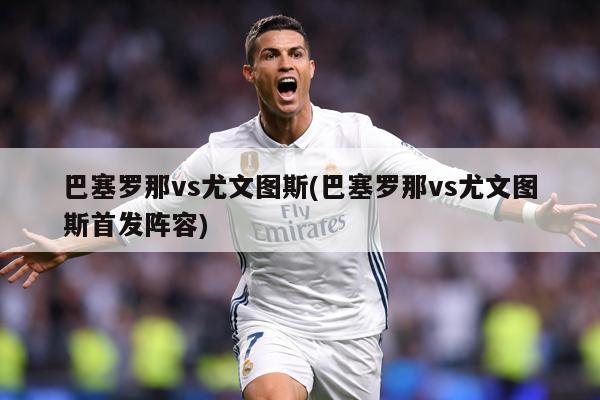 巴塞罗那vs尤文图斯(巴塞罗那vs尤文图斯首发阵容)