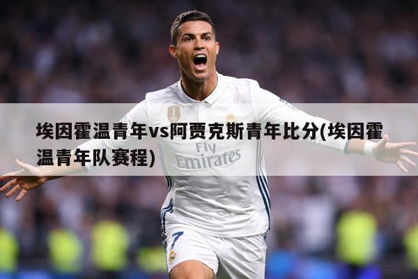 埃因霍温青年vs阿贾克斯青年比分(埃因霍温青年队赛程)