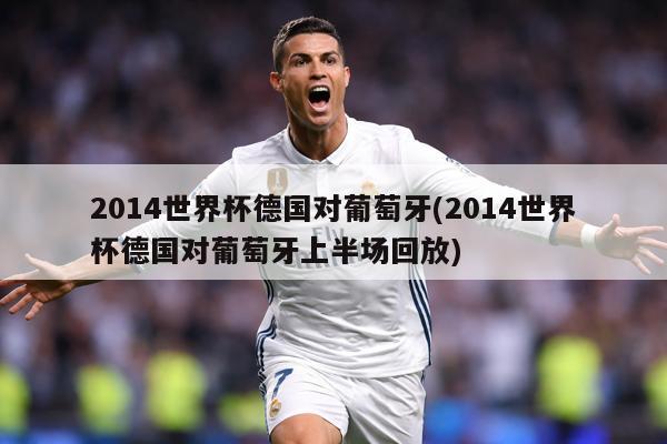 2014世界杯德国对葡萄牙(2014世界杯德国对葡萄牙上半场回放)