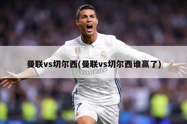 曼联vs切尔西(曼联vs切尔西谁赢了)