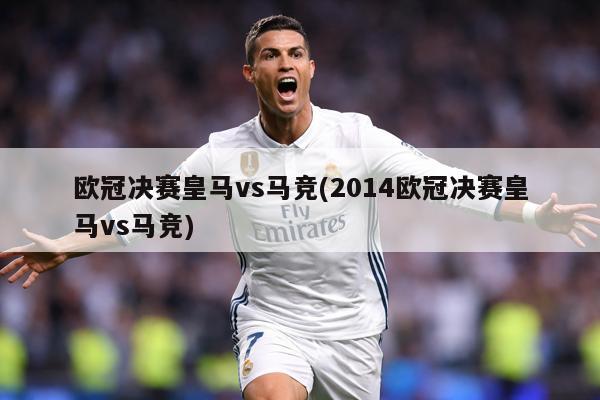欧冠决赛皇马vs马竞(2014欧冠决赛皇马vs马竞)
