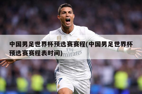 中国男足世界杯预选赛赛程(中国男足世界杯预选赛赛程表时间)