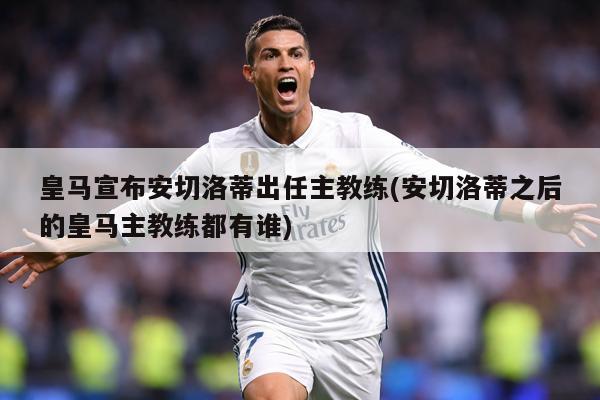 皇马宣布安切洛蒂出任主教练(安切洛蒂之后的皇马主教练都有谁)