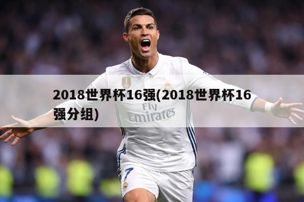 2018世界杯16强(2018世界杯16强分组)